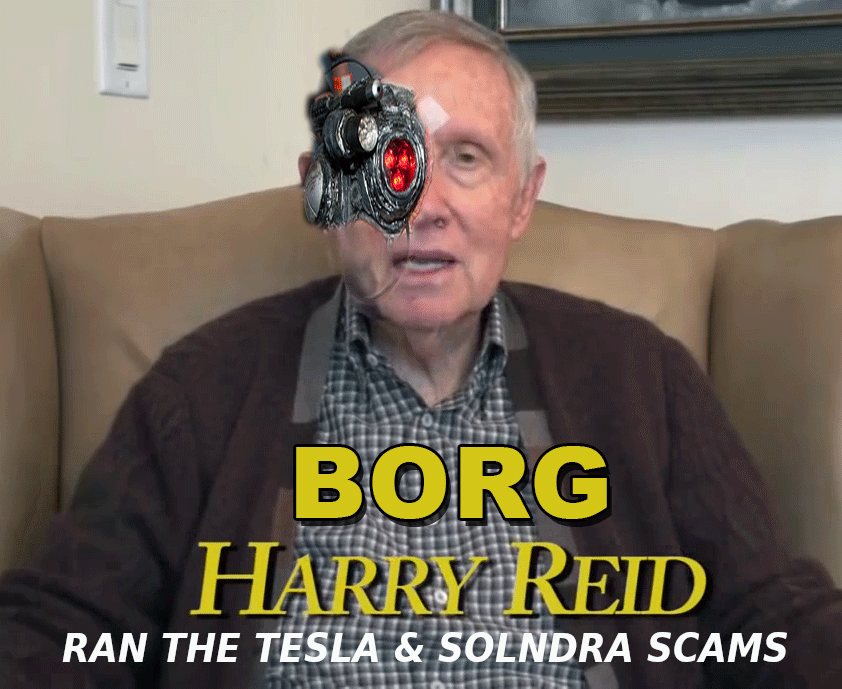 BORG-HARRY-REID-ELON-MUSK-CORRUPTION
Keywords: Rare Earth Mines Of Afghanistan, New America Foundation Corruption, Obama, Obama Campaign Finance, Obama FEC violations, Palo Alto Mafia, Paypal Mafia, Pelosi Corruption, Political bribes, Political Insider,  Eric Schmidts Sex Penthouse, SEC Investigation