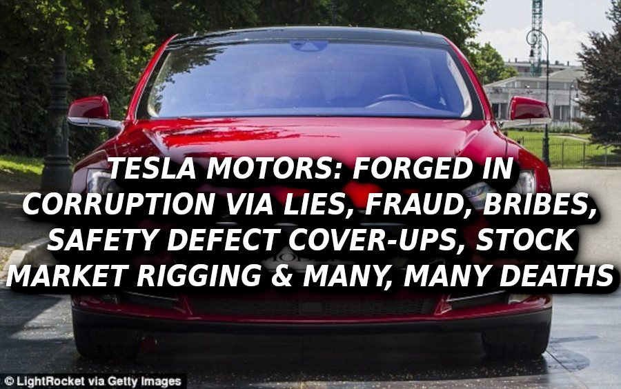 TESLA-MOTORS-CORRUPTION-CAR-Elon-Musk-Corruption-And-Crappy-Engineering-Make-Tesla-Cars-So-Unsafe-MUSK
Keywords: Rare Earth Mines Of Afghanistan, New America Foundation Corruption, Obama, Obama Campaign Finance, Obama FEC violations, Palo Alto Mafia, Paypal Mafia, Pelosi Corruption, Political bribes, Political Insider,  Eric Schmidts Sex Penthouse, SEC Investigation