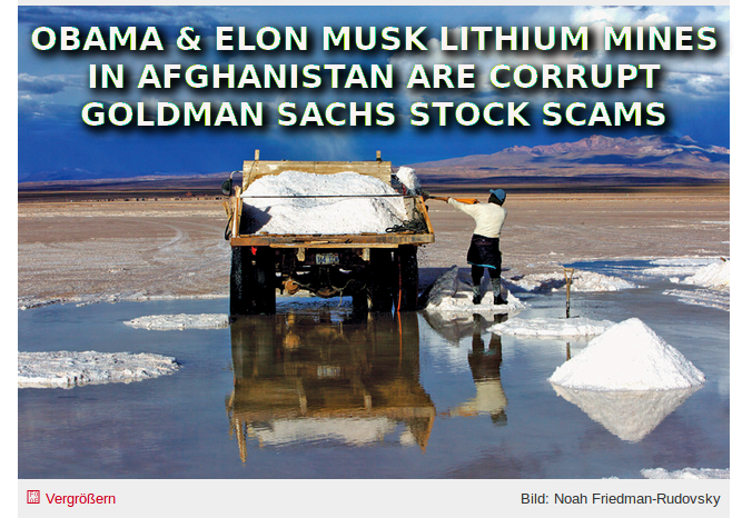 afghan lithium mines for elon musk are corrupt
Keywords: Rare Earth Mines Of Afghanistan, New America Foundation Corruption, Obama, Obama Campaign Finance, Obama FEC violations, Palo Alto Mafia, Paypal Mafia, Pelosi Corruption, Political bribes, Political Insider,  Eric Schmidts Sex Penthouse, SEC Investigation