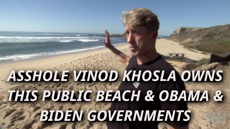 Asshole Obama Financier Billionaire closes off public beach In His Arrogance
Keywords: Rare Earth Mines Of Afghanistan, New America Foundation Corruption, Obama, Obama Campaign Finance, Obama FEC violations, Palo Alto Mafia, Paypal Mafia, Pelosi Corruption, Political bribes, Political Insider,  Eric Schmidts Sex Penthouse, SEC Investigation