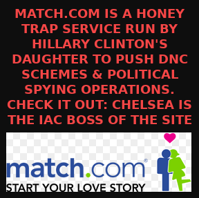 MATCH.COM_IS_CHELSEA_CLINTONS_HONEY_TRAP_SERVICE
Keywords: Rare Earth Mines Of Afghanistan, New America Foundation Corruption, Obama, Obama Campaign Finance, Obama FEC violations, Palo Alto Mafia, Paypal Mafia, Pelosi Corruption, Political bribes, Political Insider,  Eric Schmidts Sex Penthouse, SEC Investigation